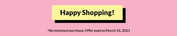 Happy Shopping! * No minimum purchase. Offer expires March 31, 2021
