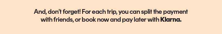 And, don’t forget! For each trip, you can split the payment with friends, or book now and pay later with Klarna.